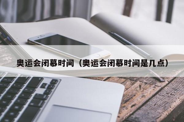 奥运会闭慕时间（奥运会闭慕时间是几点）