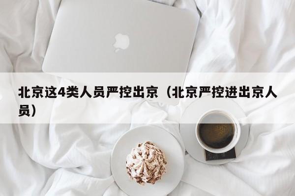 北京这4类人员严控出京（北京严控进出京人员）