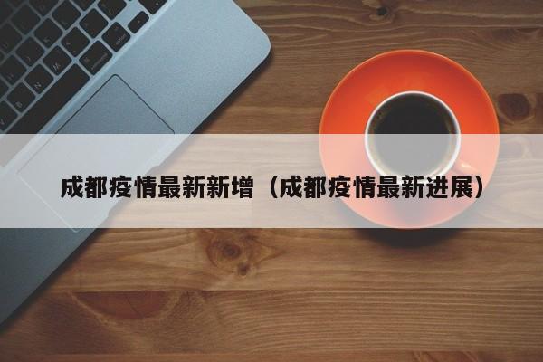 成都疫情最新新增（成都疫情最新进展）