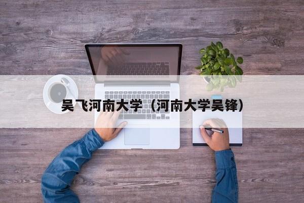 吴飞河南大学（河南大学吴锋）