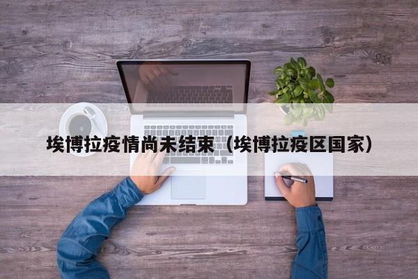 埃博拉疫情尚未结束（埃博拉疫区国家）