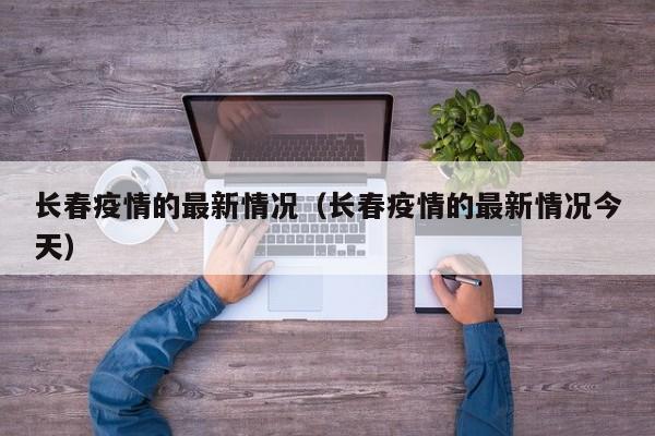 长春疫情的最新情况（长春疫情的最新情况今天）
