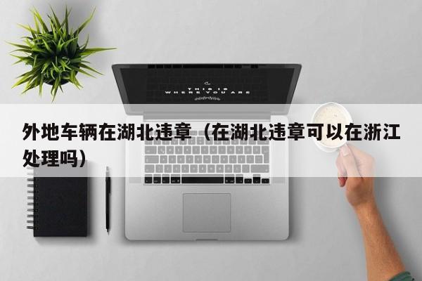 外地车辆在湖北违章(在湖北违章可以在浙江处理吗)