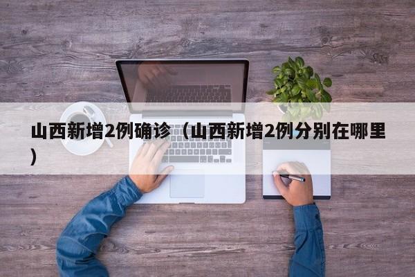 山西新增2例确诊（山西新增2例分别在哪里）