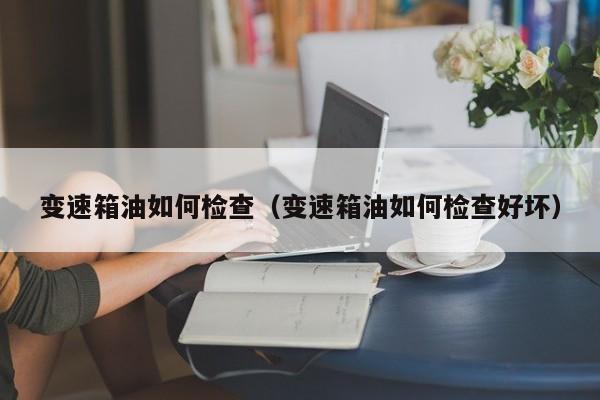 变速箱油如何检查（变速箱油如何检查好坏）