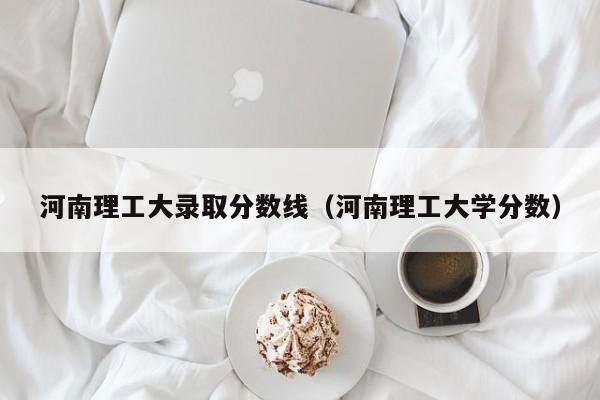 河南理工大录取分数线（河南理工大学分数）