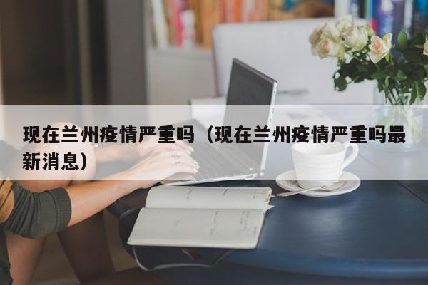现在兰州疫情严重吗（现在兰州疫情严重吗最新消息）