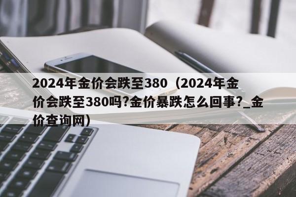 2024年金价会跌至380（2024年金价会跌至380吗?金价暴跌怎么回事?_金价查询网）