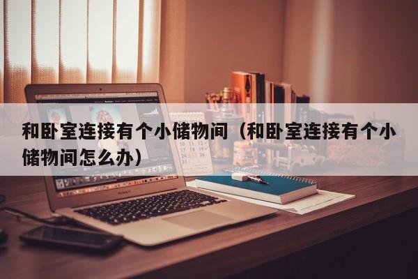 和卧室连接有个小储物间（和卧室连接有个小储物间怎么办）