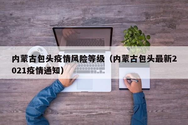 内蒙古包头疫情风险等级（内蒙古包头最新2021疫情通知）
