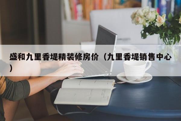 详细阅读:盛和九里香堤精装修房价(九里香堤销售中心) 盛和九里香堤精装修房价(九里香堤销售中心)