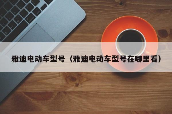 详细阅读:雅迪电动车型号(雅迪电动车型号在哪里看) 雅迪电动车型号(雅迪电动车型号在哪里看)