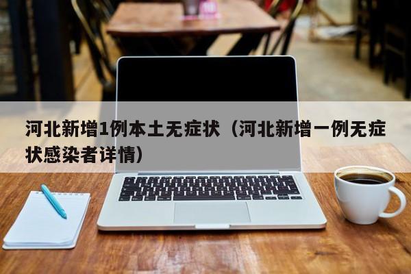 河北新增1例本土无症状（河北新增一例无症状感染者详情）