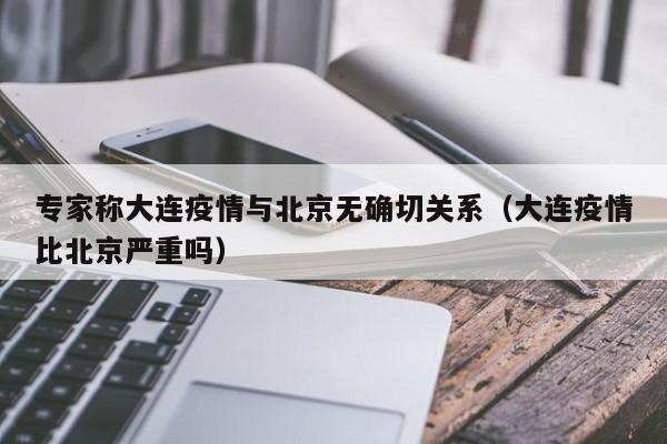 专家称大连疫情与北京无确切关系（大连疫情比北京严重吗）