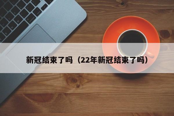 新冠结束了吗（22年新冠结束了吗）