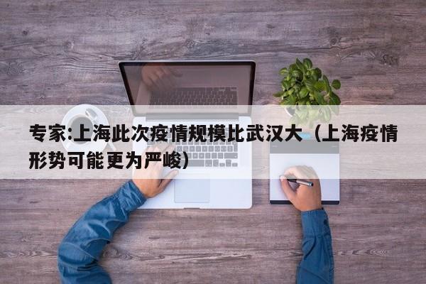 专家:上海此次疫情规模比武汉大（上海疫情形势可能更为严峻）