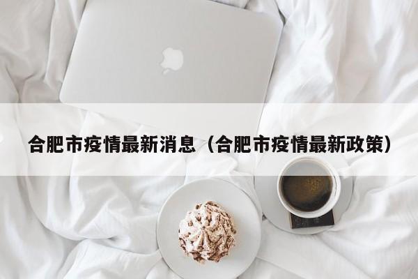 合肥市疫情最新消息（合肥市疫情最新政策）