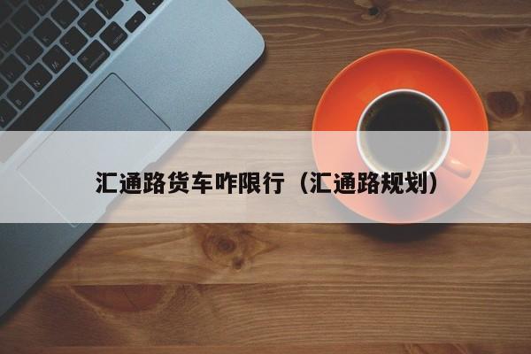 汇通路货车咋限行（汇通路规划）