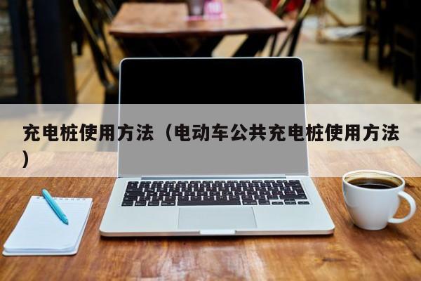 详细阅读:充电桩使用方法(电动车公共充电桩使用方法) 充电桩使用方法(电动车公共充电桩使用方法)