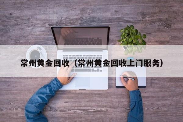 常州黄金回收（常州黄金回收上门服务）