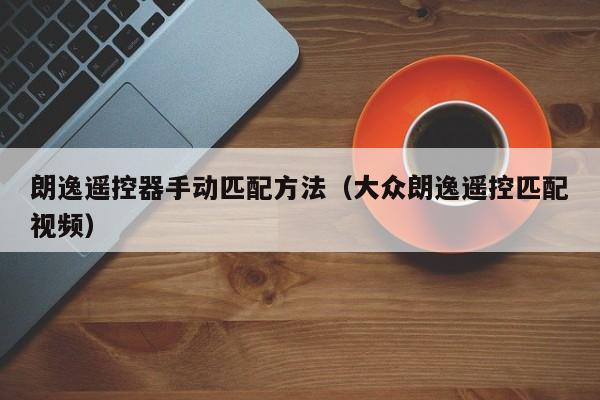 朗逸遥控器手动匹配方法（大众朗逸遥控匹配视频）