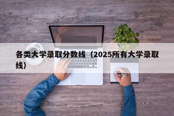 各类大学录取分数线（2025所有大学录取线）