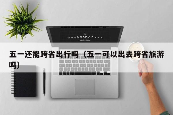 五一还能跨省出行吗（五一可以出去跨省旅游吗）