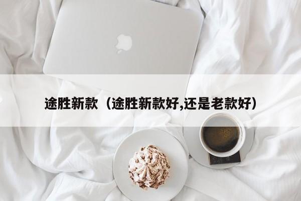 途胜新款（途胜新款好,还是老款好）