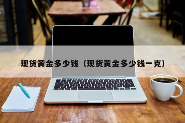 现货黄金多少钱（现货黄金多少钱一克）
