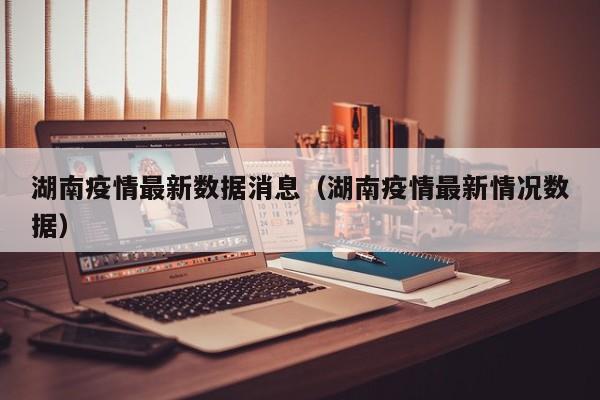 湖南疫情最新数据消息（湖南疫情最新情况数据）