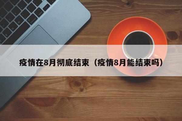 疫情在8月彻底结束（疫情8月能结束吗）