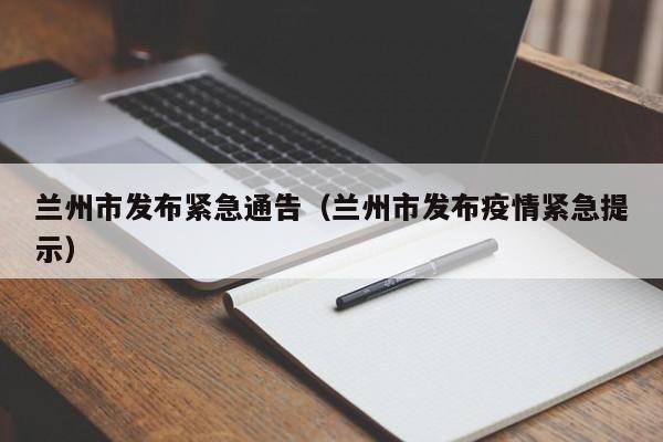 兰州市发布紧急通告（兰州市发布疫情紧急提示）
