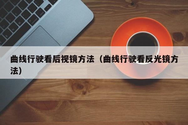 曲线行驶看后视镜方法（曲线行驶看反光镜方法）