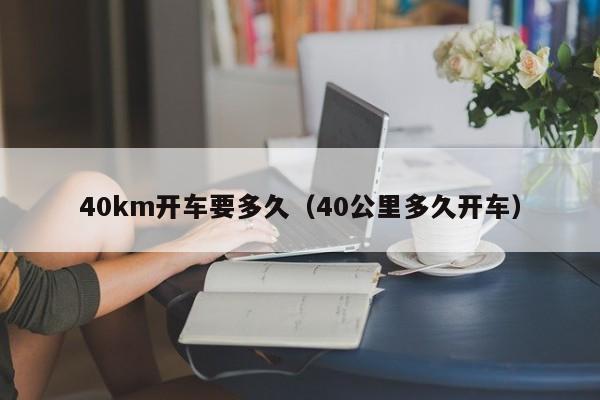 详细阅读:40km开车要多久(40公里多久开车) 40km开车要多久(40公里多久开车)