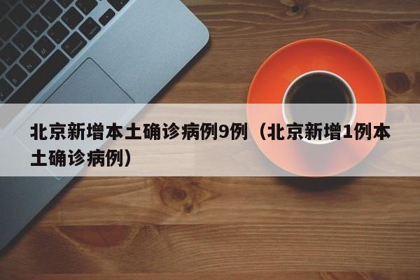 北京新增本土确诊病例9例（北京新增1例本土确诊病例）